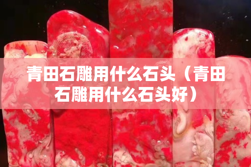 青田石雕用什么石头（青田石雕用什么石头好）