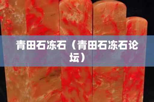 青田石冻石（青田石冻石论坛）