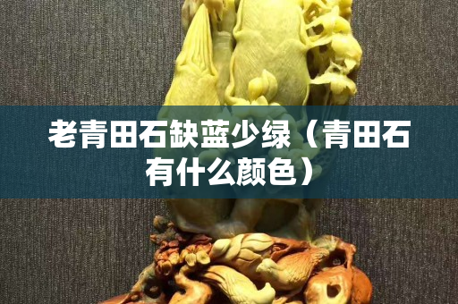 老青田石缺蓝少绿（青田石有什么颜色）