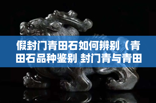 假封门青田石如何辨别（青田石品种鉴别 封门青与青田冻石）