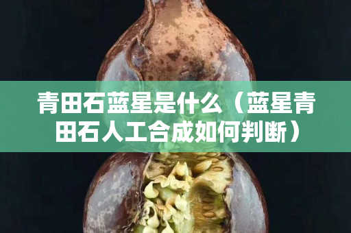 青田石蓝星是什么（蓝星青田石人工合成如何判断）