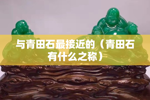 与青田石最接近的（青田石有什么之称）