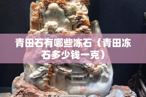 青田石有哪些冻石（青田冻石多少钱一克）