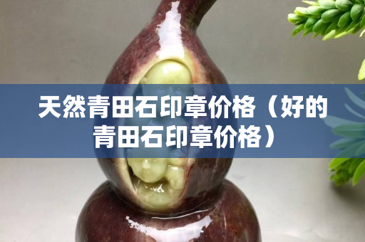 天然青田石印章价格（好的青田石印章价格）