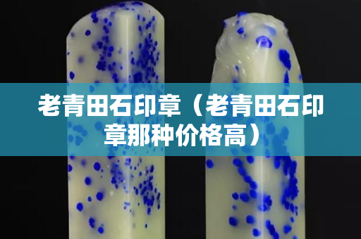 老青田石印章（老青田石印章那种价格高）