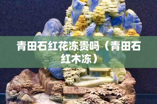 青田石红花冻贵吗（青田石红木冻）