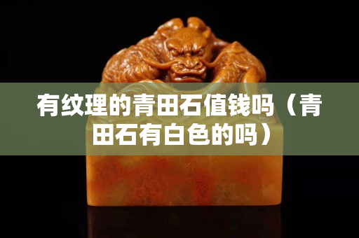 有纹理的青田石值钱吗（青田石有白色的吗）