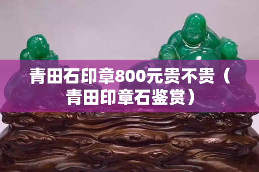青田石印章800元贵不贵（青田印章石鉴赏）