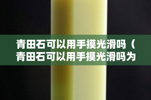 青田石可以用手摸光滑吗（青田石可以用手摸光滑吗为什么）