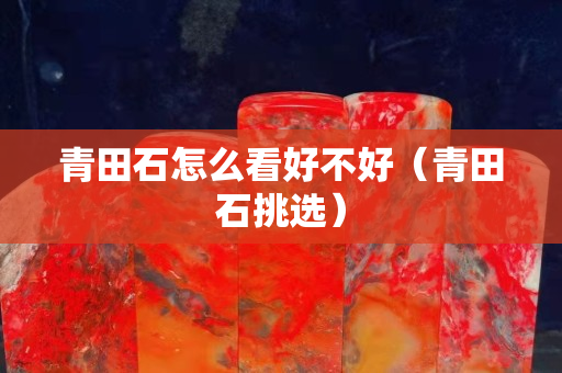 青田石怎么看好不好（青田石挑选）