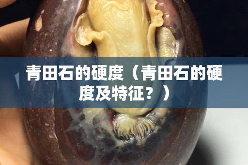 青田石的硬度（青田石的硬度及特征？）