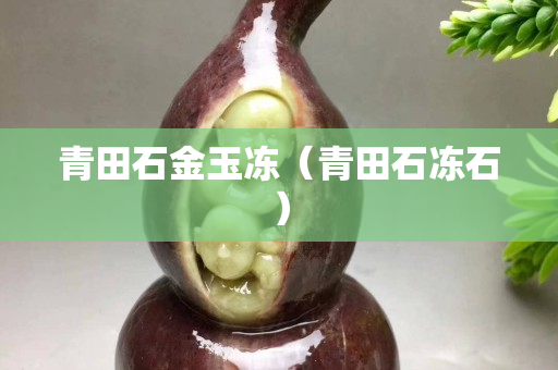 青田石金玉冻（青田石冻石）