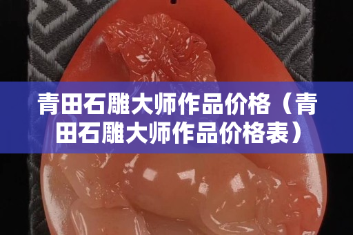 青田石雕大师作品价格（青田石雕大师作品价格表）
