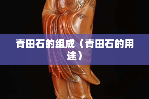 青田石的组成（青田石的用途）