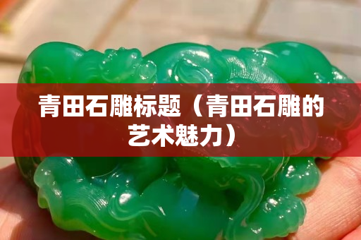 青田石雕标题（青田石雕的艺术魅力）