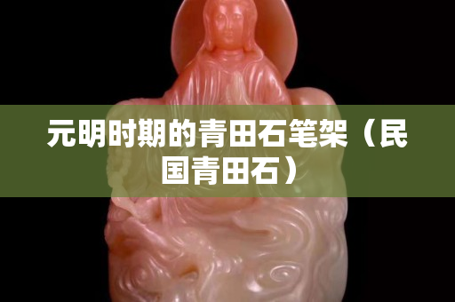 元明时期的青田石笔架（民国青田石）