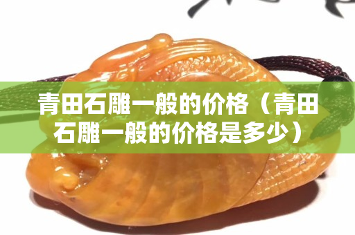 青田石雕一般的价格（青田石雕一般的价格是多少）