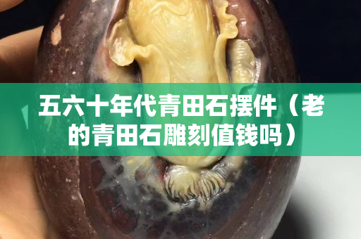 五六十年代青田石摆件（老的青田石雕刻值钱吗）
