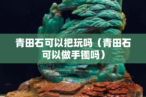 青田石可以把玩吗（青田石可以做手镯吗）