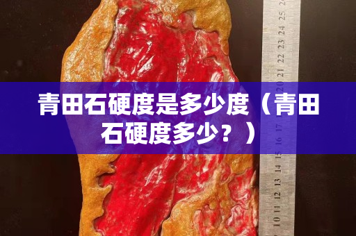 青田石硬度是多少度（青田石硬度多少？）