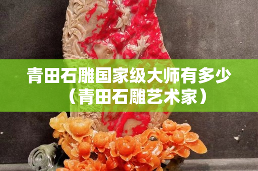 青田石雕国家级大师有多少（青田石雕艺术家）