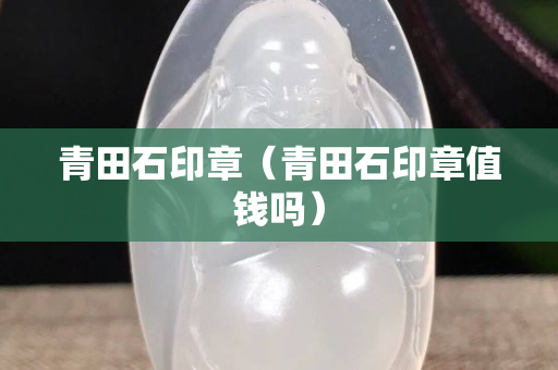 青田石印章（青田石印章值钱吗）