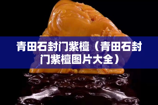 青田石封门紫檀（青田石封门紫檀图片大全）