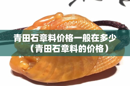青田石章料价格一般在多少（青田石章料的价格）