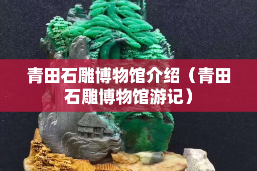青田石雕博物馆介绍（青田石雕博物馆游记）