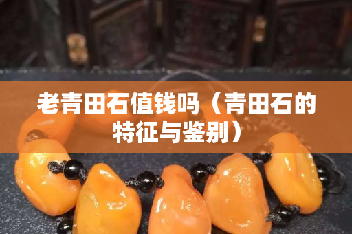 老青田石值钱吗（青田石的特征与鉴别）