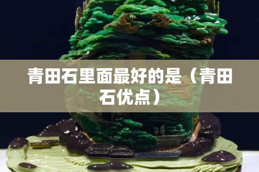青田石里面最好的是（青田石优点）