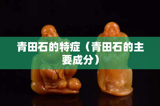 青田石的特症（青田石的主要成分）