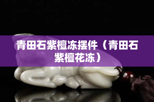 青田石紫檀冻摆件（青田石紫檀花冻）