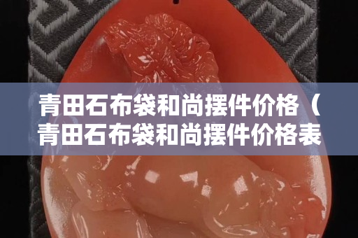 青田石布袋和尚摆件价格（青田石布袋和尚摆件价格表）