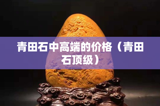 青田石中高端的价格（青田石顶级）