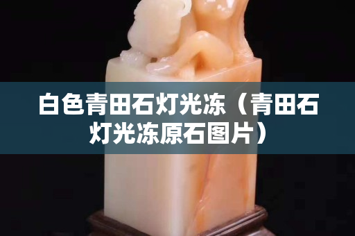 白色青田石灯光冻（青田石灯光冻原石图片）
