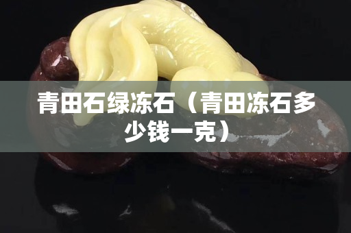 青田石绿冻石（青田冻石多少钱一克）