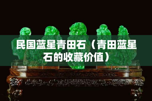 民国蓝星青田石（青田蓝星石的收藏价值）