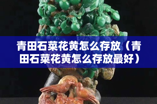 青田石菜花黄怎么存放（青田石菜花黄怎么存放最好）