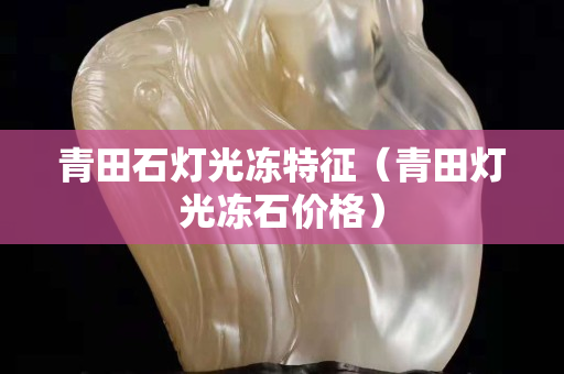 青田石灯光冻特征（青田灯光冻石价格）