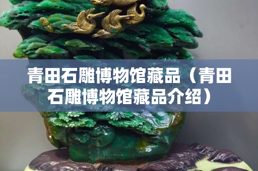 青田石雕博物馆藏品（青田石雕博物馆藏品介绍）