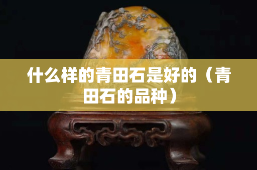 什么样的青田石是好的（青田石的品种）