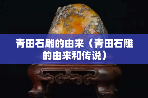 青田石雕的由来（青田石雕的由来和传说）