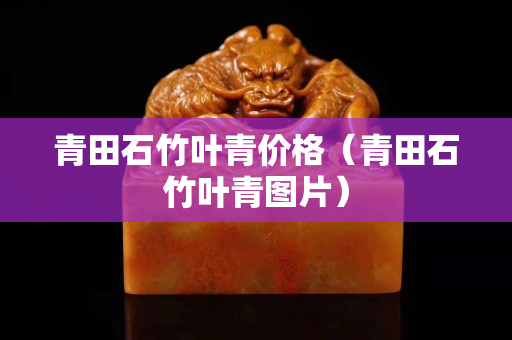 青田石竹叶青价格（青田石竹叶青图片）
