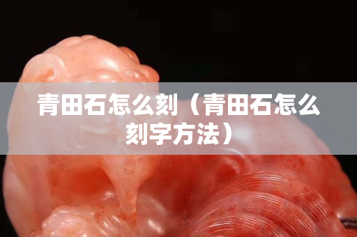 青田石怎么刻（青田石怎么刻字方法）