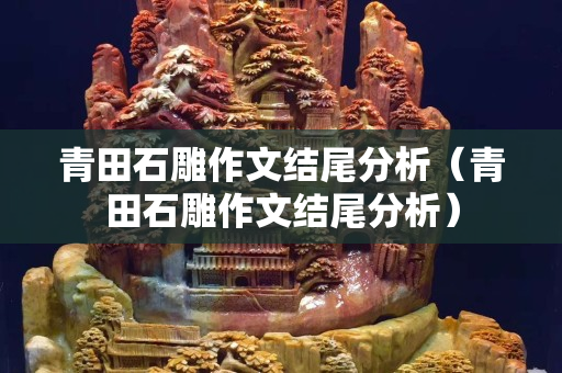 青田石雕作文结尾分析（青田石雕作文结尾分析）