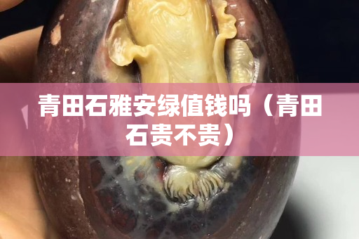 青田石雅安绿值钱吗（青田石贵不贵）