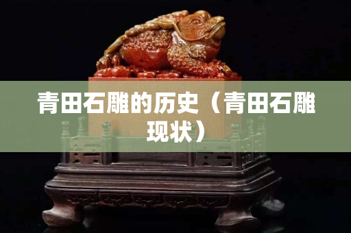 青田石雕的历史（青田石雕现状）