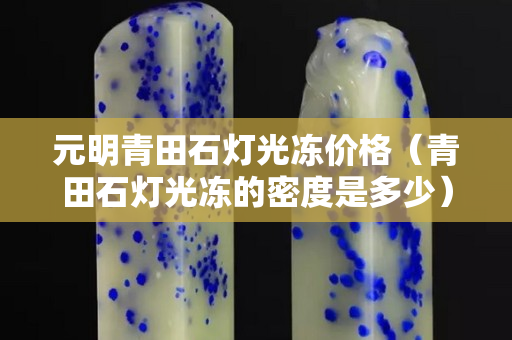 元明青田石灯光冻价格（青田石灯光冻的密度是多少）