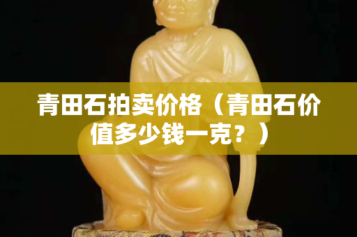 青田石拍卖价格（青田石价值多少钱一克？）